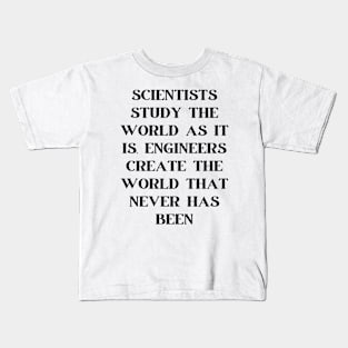 Scientists study the world as it is, engineers create the world that never has been Kids T-Shirt